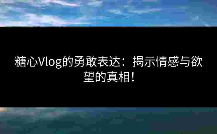 糖心Vlog的勇敢表达:揭示情感与欲望的真相! 糖心Vlog的勇敢表达:揭示情感与欲望的真相!