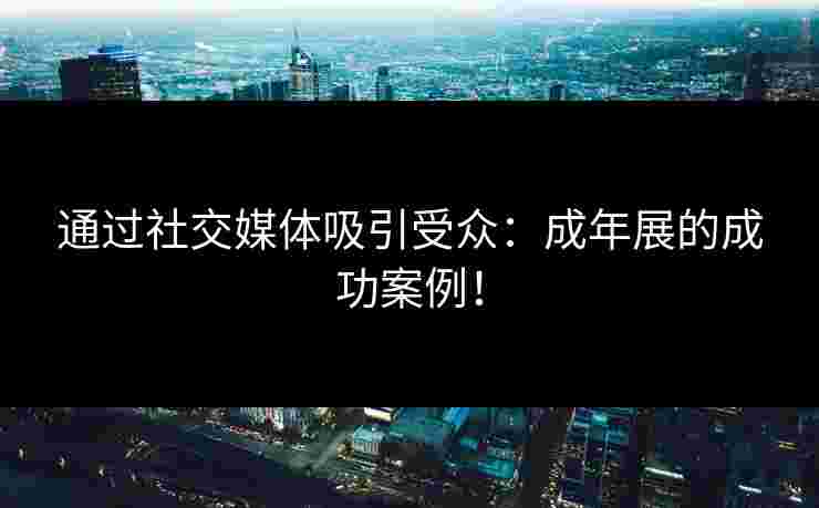 通过社交媒体吸引受众：成年展的成功案例！