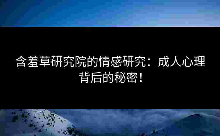 含羞草研究院的情感研究：成人心理背后的秘密！