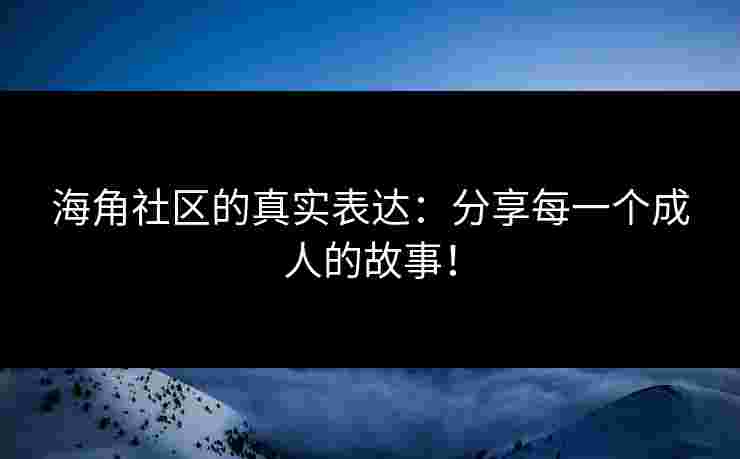 海角社区的真实表达：分享每一个成人的故事！