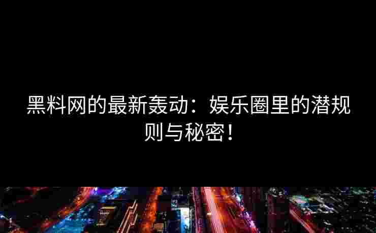 黑料网的最新轰动：娱乐圈里的潜规则与秘密！