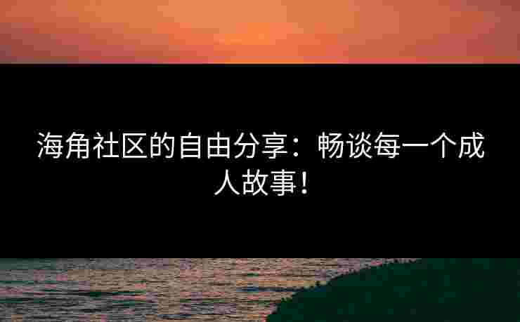 海角社区的自由分享：畅谈每一个成人故事！