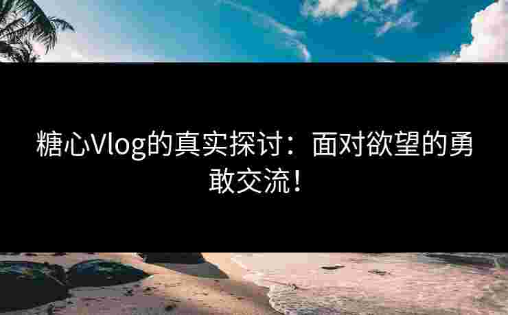 糖心Vlog的真实探讨：面对欲望的勇敢交流！
