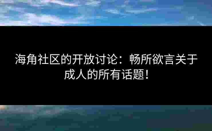 海角社区的开放讨论：畅所欲言关于成人的所有话题！