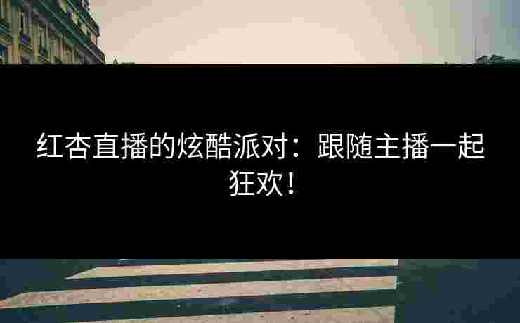 红杏直播的炫酷派对：跟随主播一起狂欢！