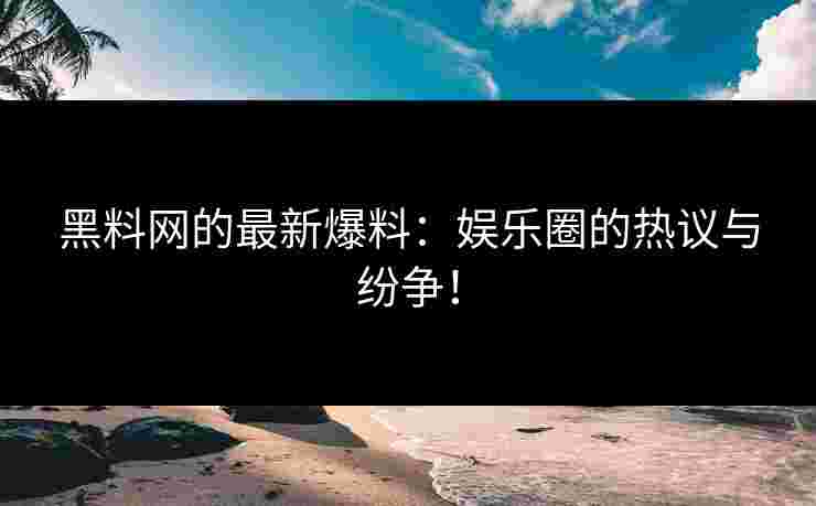 黑料网的最新爆料：娱乐圈的热议与纷争！