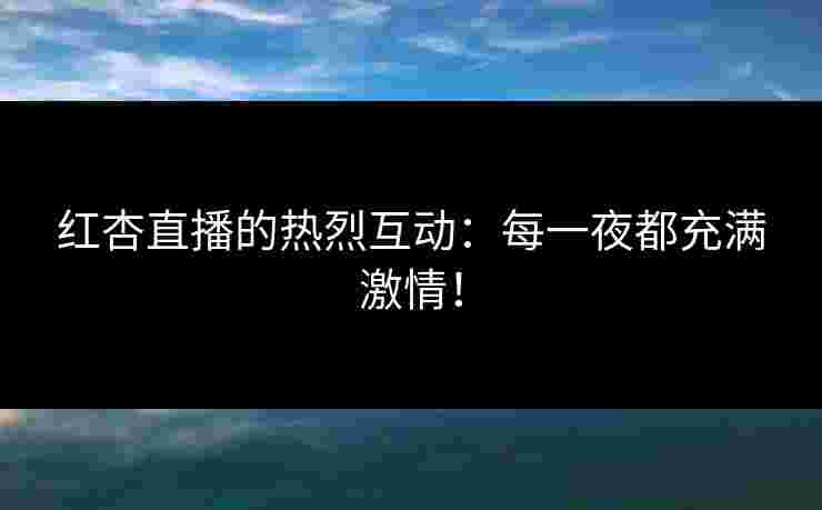 红杏直播的热烈互动：每一夜都充满激情！