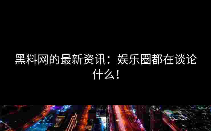 黑料网的最新资讯：娱乐圈都在谈论什么！