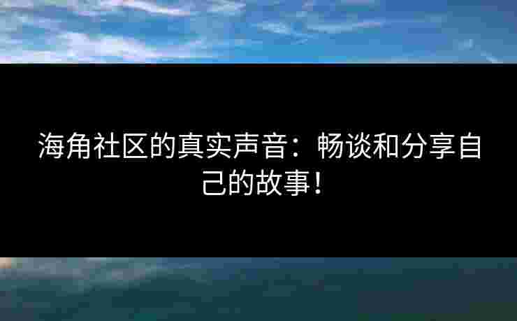 海角社区的真实声音：畅谈和分享自己的故事！