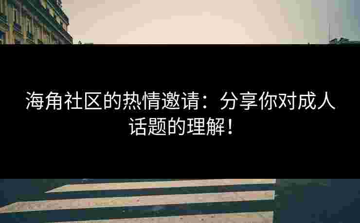 海角社区的热情邀请：分享你对成人话题的理解！