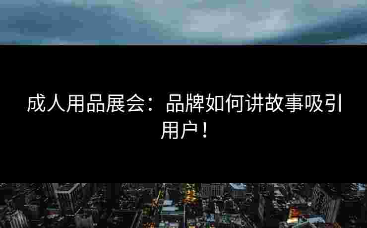 成人用品展会：品牌如何讲故事吸引用户！