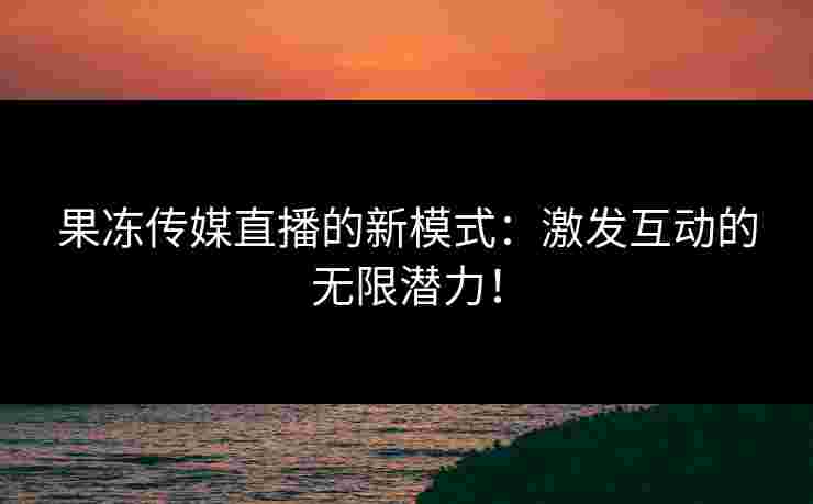 果冻传媒直播的新模式：激发互动的无限潜力！