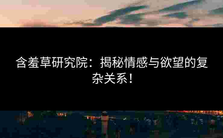 含羞草研究院：揭秘情感与欲望的复杂关系！