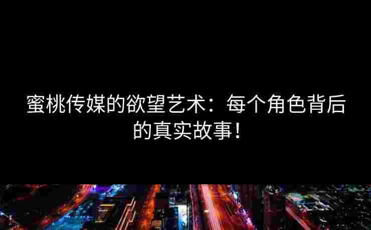 蜜桃传媒的欲望艺术：每个角色背后的真实故事！