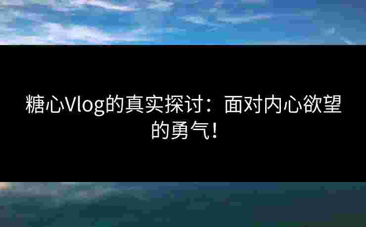糖心Vlog的真实探讨：面对内心欲望的勇气！