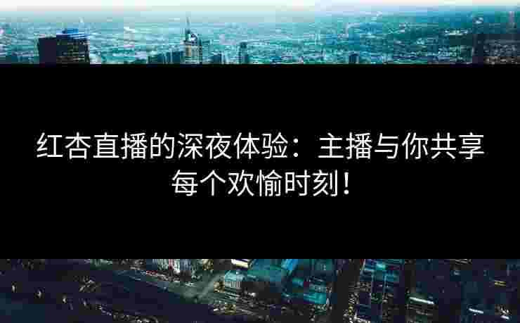 红杏直播的深夜体验：主播与你共享每个欢愉时刻！